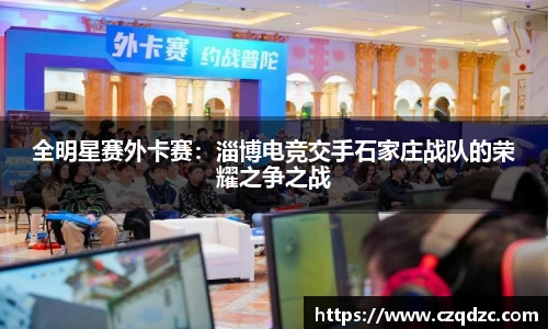 全明星赛外卡赛：淄博电竞交手石家庄战队的荣耀之争之战