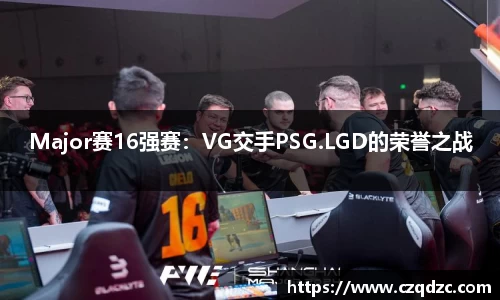 Major赛16强赛：VG交手PSG.LGD的荣誉之战